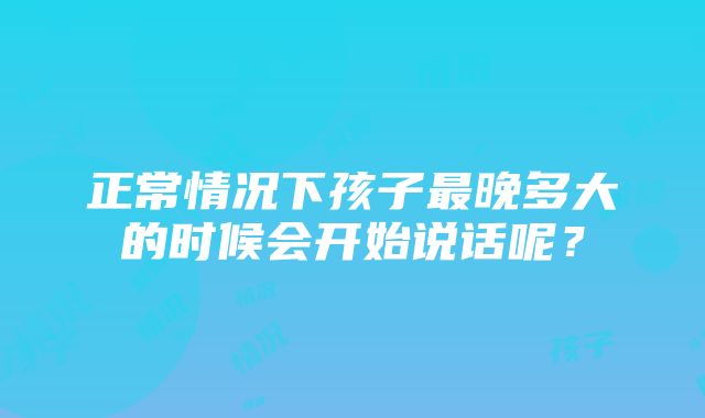 正常情况下孩子最晚多大的时候会开始说话呢？