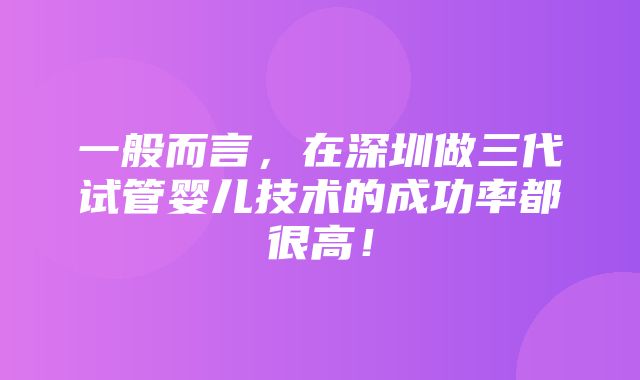 一般而言，在深圳做三代试管婴儿技术的成功率都很高！