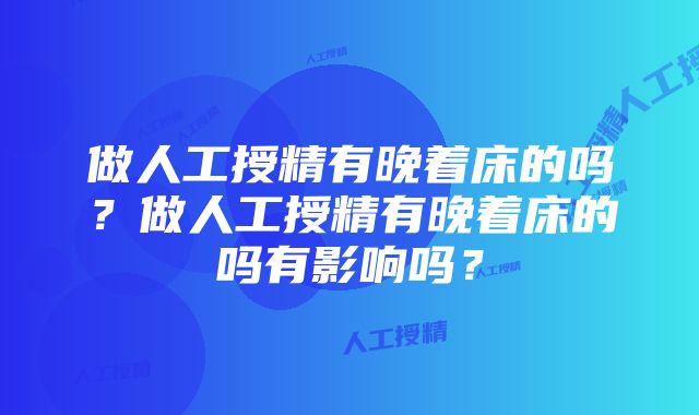 做人工授精有晚着床的吗？做人工授精有晚着床的吗有影响吗？