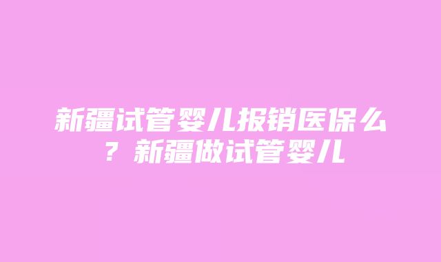 新疆试管婴儿报销医保么？新疆做试管婴儿