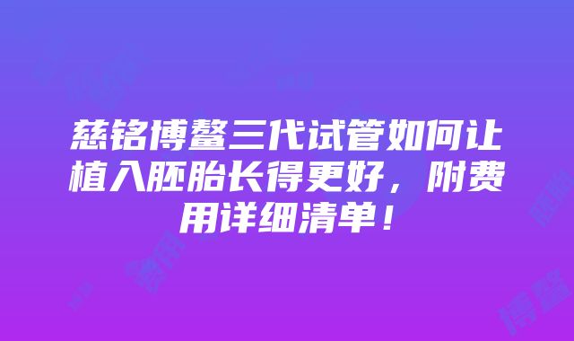 慈铭博鳌三代试管如何让植入胚胎长得更好，附费用详细清单！