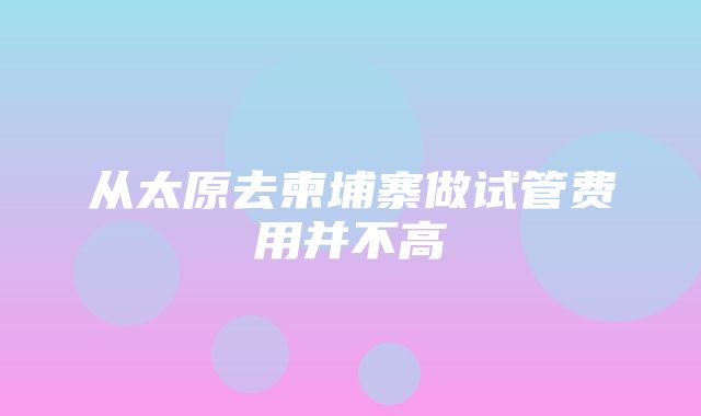 从太原去柬埔寨做试管费用并不高