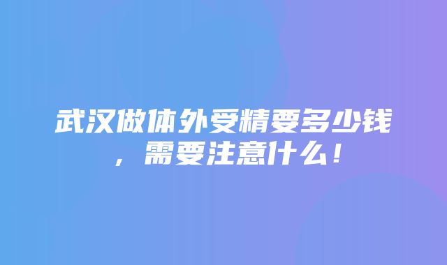 武汉做体外受精要多少钱，需要注意什么！