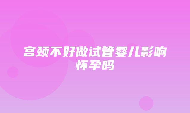 宫颈不好做试管婴儿影响怀孕吗