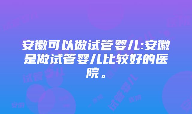 安徽可以做试管婴儿:安徽是做试管婴儿比较好的医院。