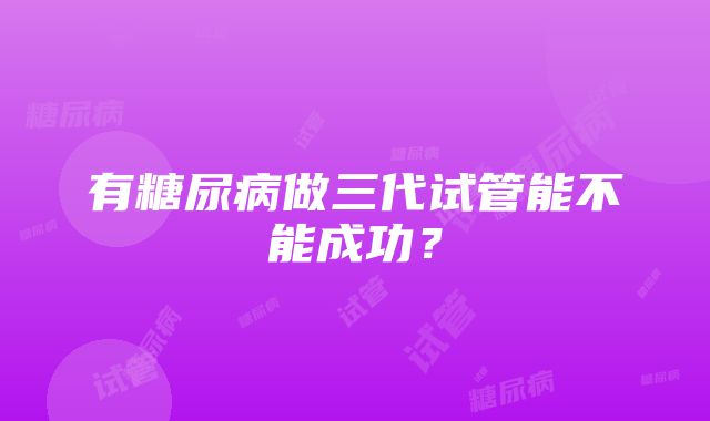 有糖尿病做三代试管能不能成功？