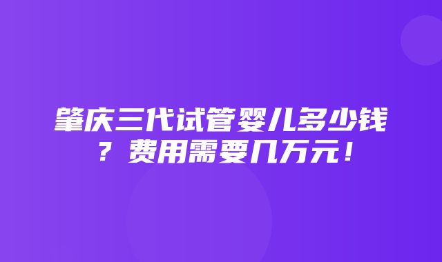 肇庆三代试管婴儿多少钱？费用需要几万元！