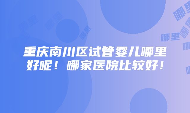 重庆南川区试管婴儿哪里好呢！哪家医院比较好！