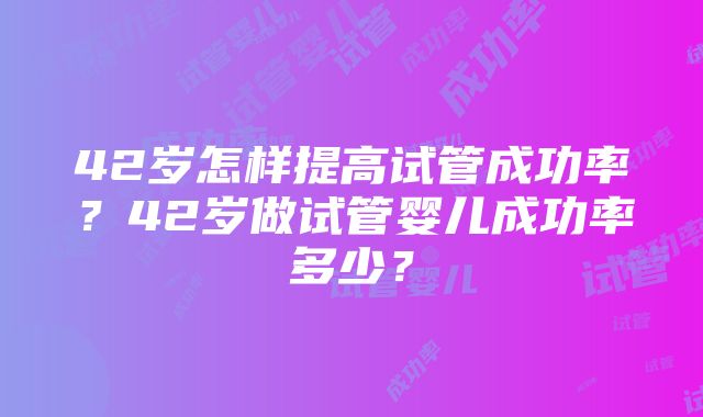 42岁怎样提高试管成功率？42岁做试管婴儿成功率多少？