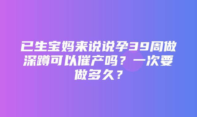 已生宝妈来说说孕39周做深蹲可以催产吗？一次要做多久？