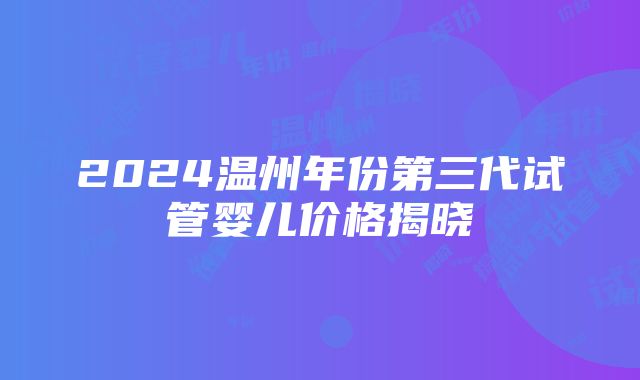 2024温州年份第三代试管婴儿价格揭晓