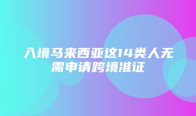 入境马来西亚这14类人无需申请跨境准证