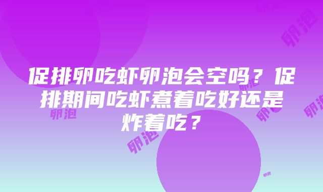 促排卵吃虾卵泡会空吗？促排期间吃虾煮着吃好还是炸着吃？