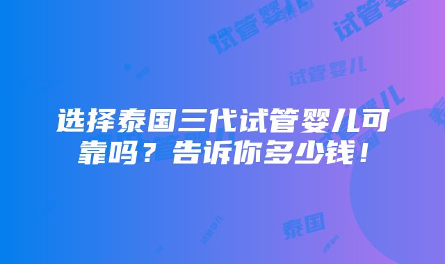 选择泰国三代试管婴儿可靠吗？告诉你多少钱！