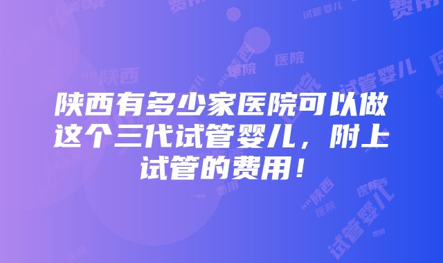 陕西有多少家医院可以做这个三代试管婴儿，附上试管的费用！