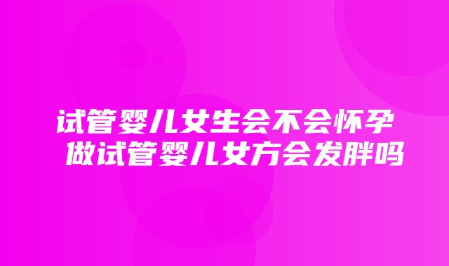 试管婴儿女生会不会怀孕 做试管婴儿女方会发胖吗