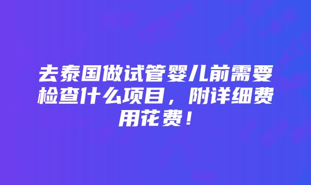 去泰国做试管婴儿前需要检查什么项目，附详细费用花费！