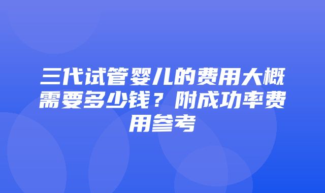 三代试管婴儿的费用大概需要多少钱？附成功率费用参考