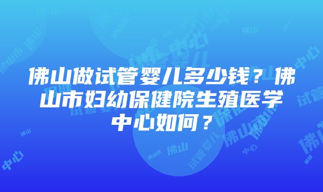 佛山做试管婴儿多少钱？佛山市妇幼保健院生殖医学中心如何？