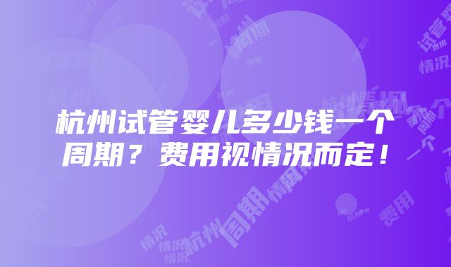 杭州试管婴儿多少钱一个周期？费用视情况而定！