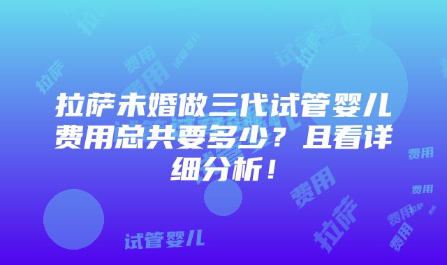 拉萨未婚做三代试管婴儿费用总共要多少？且看详细分析！