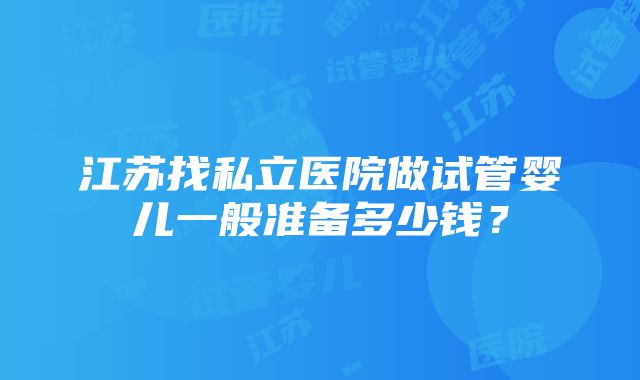 江苏找私立医院做试管婴儿一般准备多少钱？