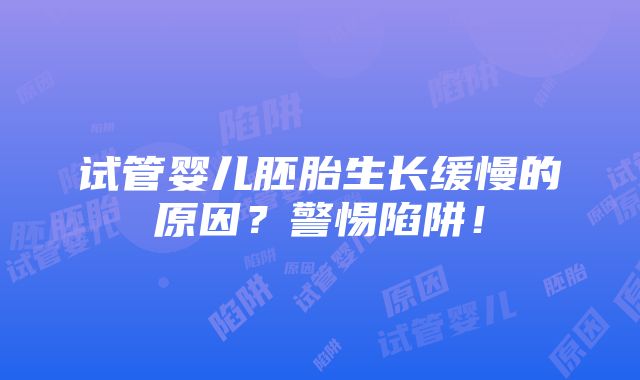 试管婴儿胚胎生长缓慢的原因？警惕陷阱！