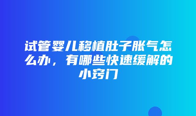 试管婴儿移植肚子胀气怎么办，有哪些快速缓解的小窍门