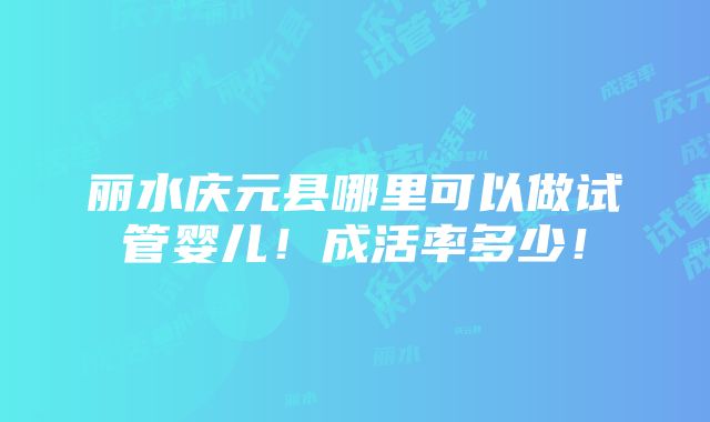 丽水庆元县哪里可以做试管婴儿！成活率多少！