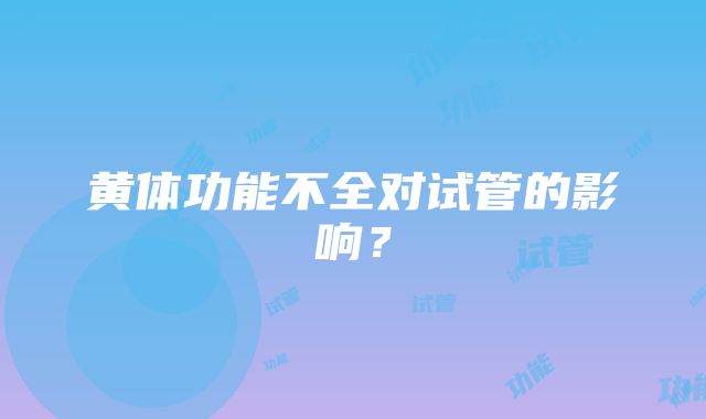 黄体功能不全对试管的影响？