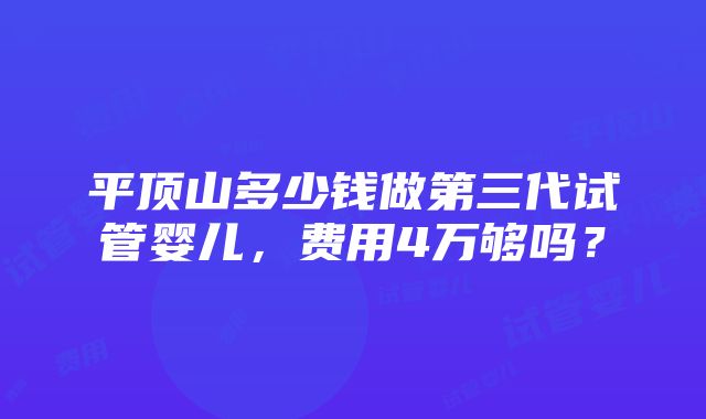 平顶山多少钱做第三代试管婴儿，费用4万够吗？