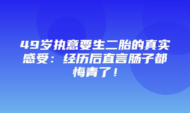 49岁执意要生二胎的真实感受：经历后直言肠子都悔青了！