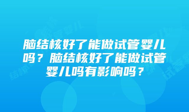 脑结核好了能做试管婴儿吗？脑结核好了能做试管婴儿吗有影响吗？