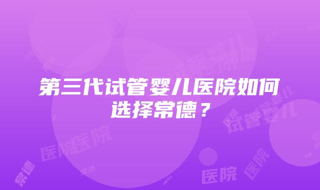 第三代试管婴儿医院如何选择常德？