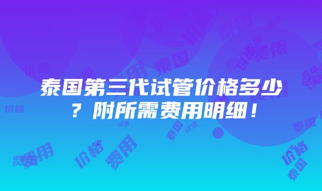 泰国第三代试管价格多少？附所需费用明细！