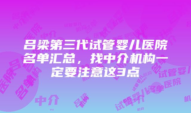 吕梁第三代试管婴儿医院名单汇总，找中介机构一定要注意这3点