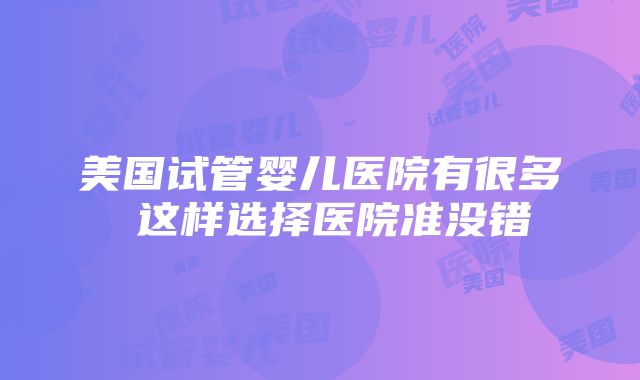 美国试管婴儿医院有很多 这样选择医院准没错