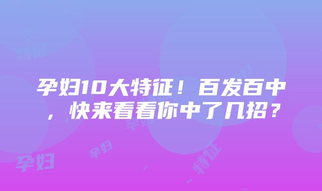 孕妇10大特征！百发百中，快来看看你中了几招？