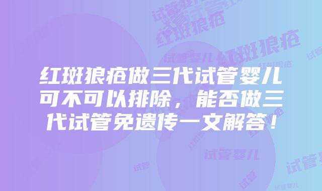 红斑狼疮做三代试管婴儿可不可以排除，能否做三代试管免遗传一文解答！