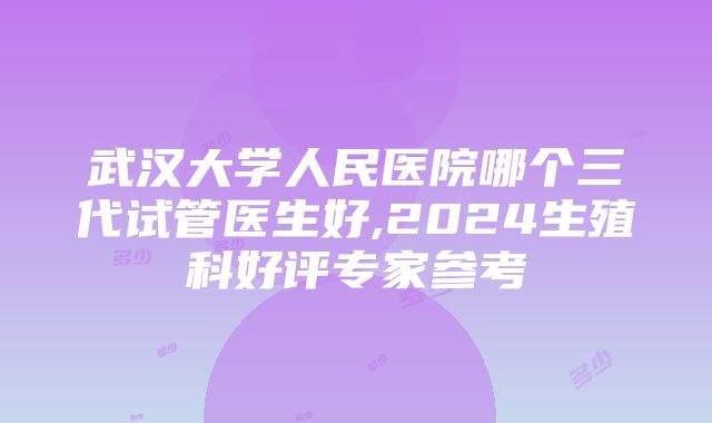 武汉大学人民医院哪个三代试管医生好,2024生殖科好评专家参考