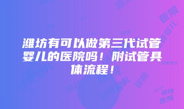 潍坊有可以做第三代试管婴儿的医院吗！附试管具体流程！