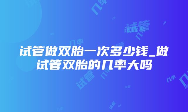 试管做双胎一次多少钱_做试管双胎的几率大吗