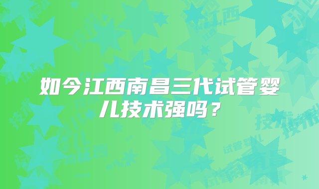 如今江西南昌三代试管婴儿技术强吗？