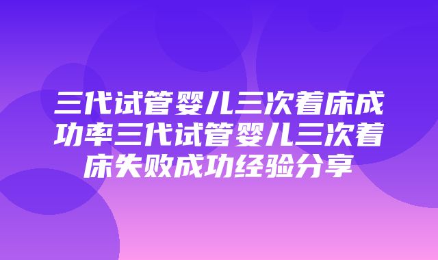 三代试管婴儿三次着床成功率三代试管婴儿三次着床失败成功经验分享