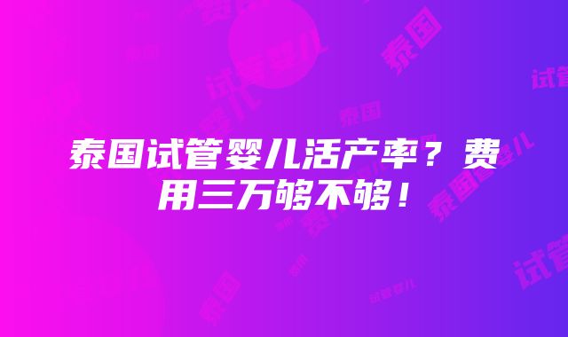 泰国试管婴儿活产率？费用三万够不够！