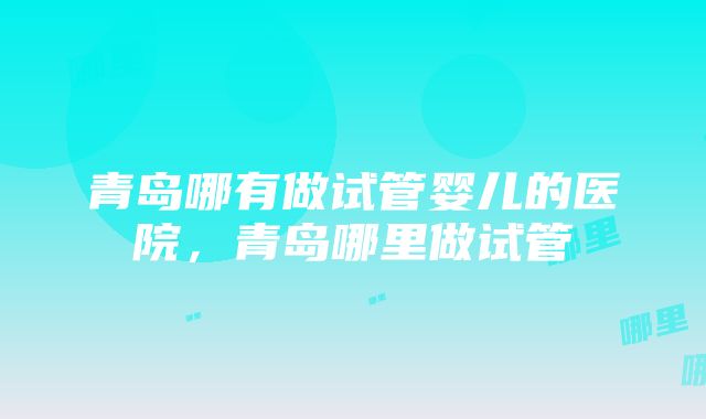 青岛哪有做试管婴儿的医院，青岛哪里做试管