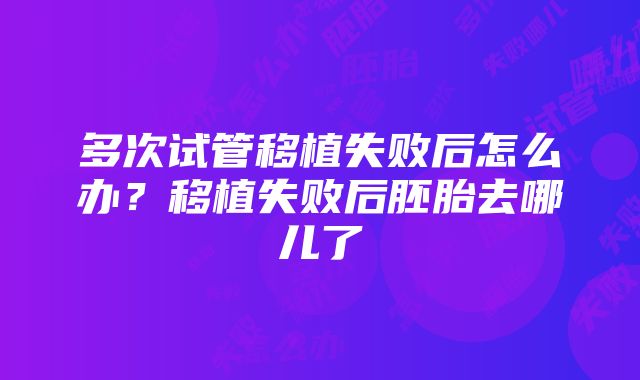 多次试管移植失败后怎么办？移植失败后胚胎去哪儿了