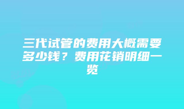 三代试管的费用大概需要多少钱？费用花销明细一览