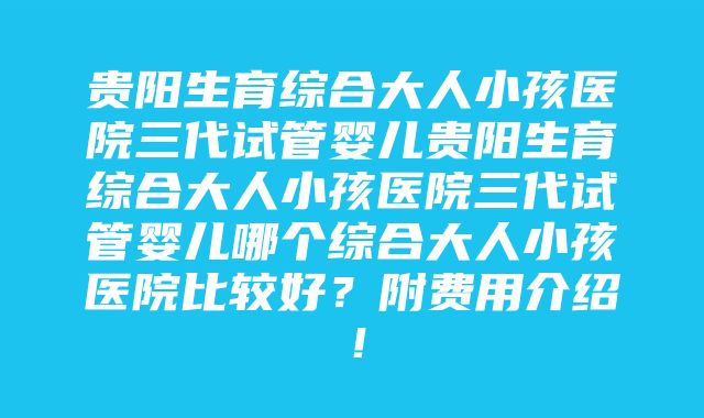 贵阳生育综合大人小孩医院三代试管婴儿贵阳生育综合大人小孩医院三代试管婴儿哪个综合大人小孩医院比较好？附费用介绍！