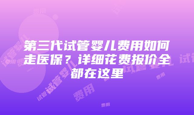 第三代试管婴儿费用如何走医保？详细花费报价全都在这里